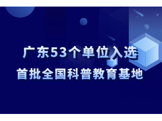 广东53个单位入选首批全国科普教育基地