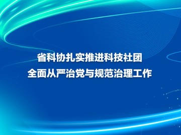 省科协扎实推进科技社团全面从严治党与规范治理工作