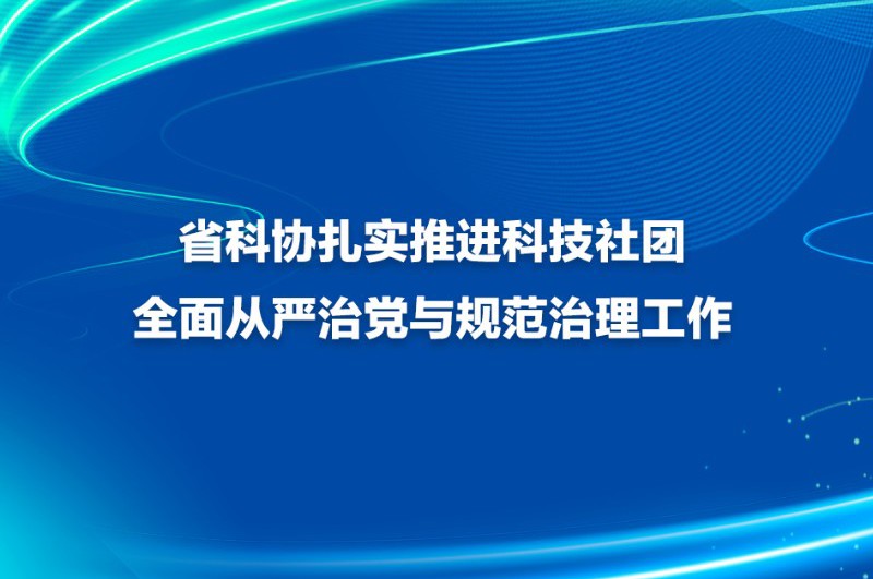 省科协扎实推进科技社团全面从严治党与规范治理工作