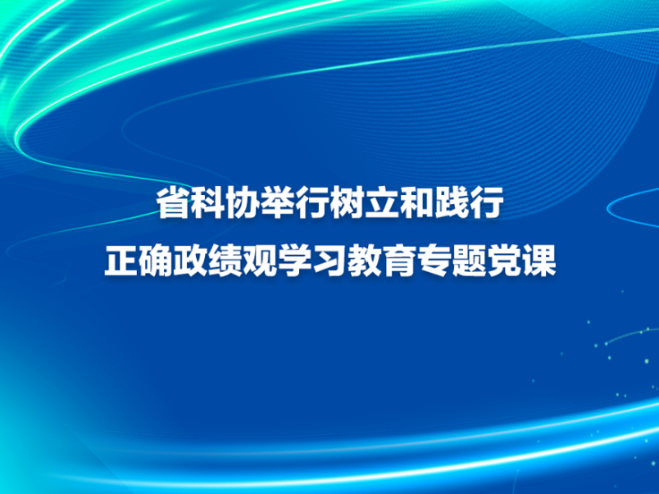 省科协举行树立和践行正确政绩观学习教育专题党课